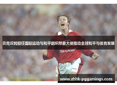 贝克汉姆担任国际运动与和平组织形象大使推动全球和平与体育发展 贝克汉姆担任国际运动与和平组织形象大使推动全球和平与体育发展