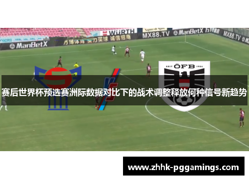 赛后世界杯预选赛洲际数据对比下的战术调整释放何种信号新趋势 赛后世界杯预选赛洲际数据对比下的战术调整释放何种信号新趋势
