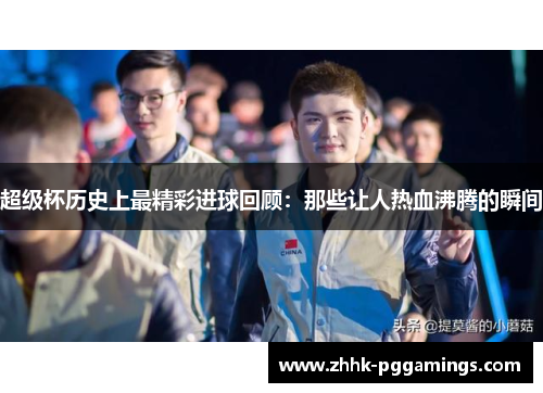超级杯历史上最精彩进球回顾：那些让人热血沸腾的瞬间