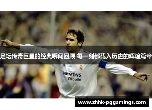 足坛传奇巨星的经典瞬间回顾 每一刻都载入历史的辉煌篇章
