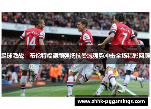 足球激战：布伦特福德顽强抵抗曼城强势冲击全场精彩回顾